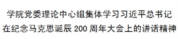 學(xué)院黨委理論中心組集體學(xué)習(xí)習(xí)近平總書記在紀念馬克思誕辰200周年大會上的講話精神